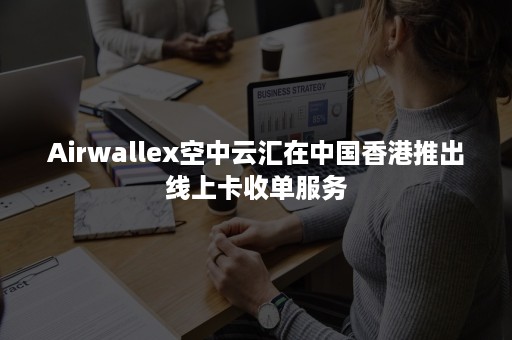 Airwallex空中云汇在中国香港推出线上卡收单服务