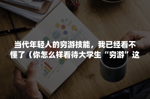 当代年轻人的穷游技能，我已经看不懂了（你怎么样看待大学生“穷游”这一现象?）