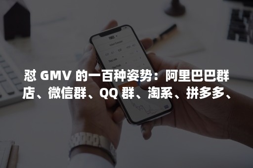 怼 GMV 的一百种姿势：阿里巴巴群店、***群、QQ 群、淘系、拼多多、各类小平台通吃！（怼怼三国）