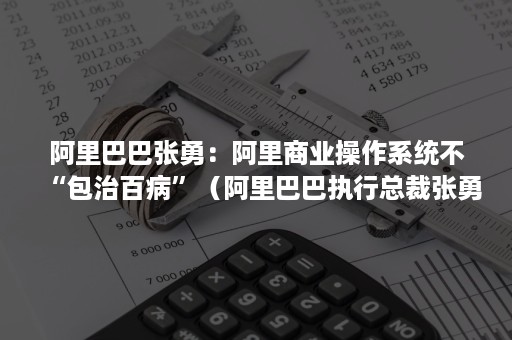 阿里巴巴张勇：阿里商业操作系统不“包治百病”（阿里巴巴执行总裁张勇）