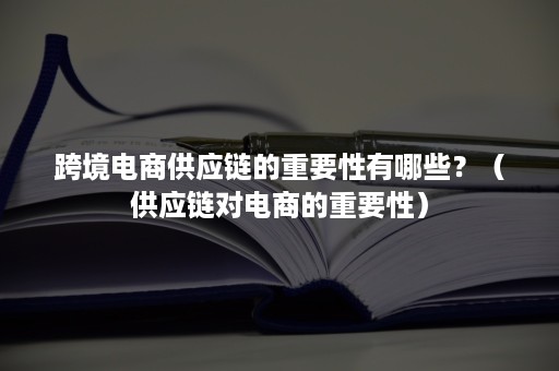 跨境电商供应链的重要性有哪些？（供应链对电商的重要性）