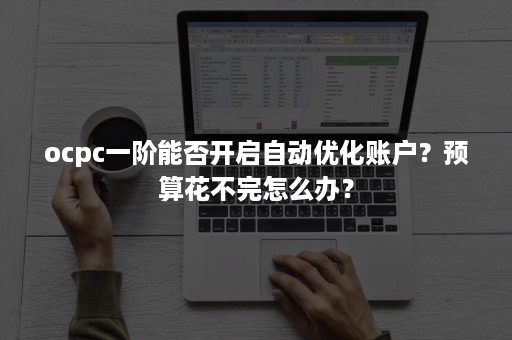 ocpc一阶能否开启自动优化账户？预算花不完怎么办？