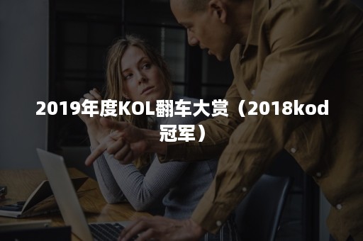 2019年度KOL翻车大赏（2018kod冠军）