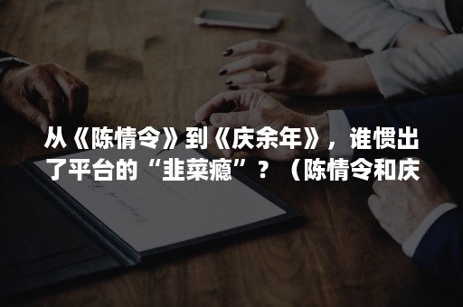 从《陈情令》到《庆余年》，谁惯出了平台的“韭菜瘾”？（陈情令和庆余年）