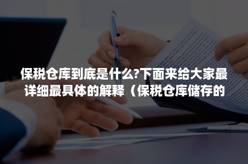 保税仓库到底是什么?下面来给大家最详细最具体的解释（保税仓库储存的是）