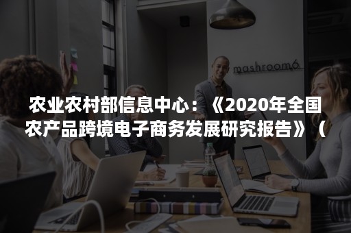 农业农村部信息中心：《2020年全国农产品跨境电子商务发展研究报告》（全文）