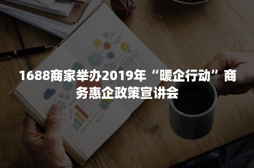 1688商家举办2019年“暖企行动”商务惠企政策宣讲会