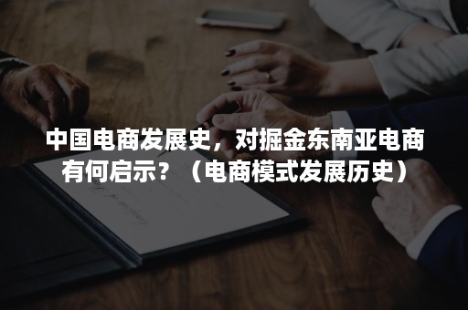 中国电商发展史，对掘金东南亚电商有何启示？（电商模式发展历史）