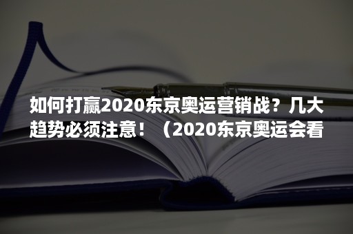 如何打赢2020东京奥运营销战？几大趋势必须注意！（2020东京奥运会看点）