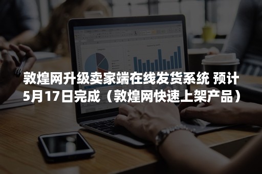 敦煌网升级卖家端在线发货系统 预计5月17日完成（敦煌网快速上架产品）