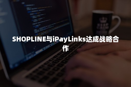 SHOPLINE与iPayLinks达成战略合作