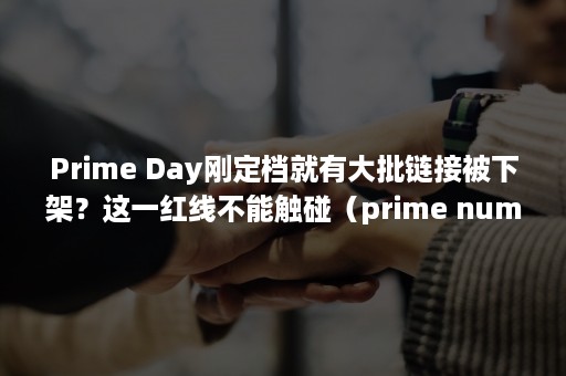 Prime Day刚定档就有大批链接被下架？这一红线不能触碰（prime number）