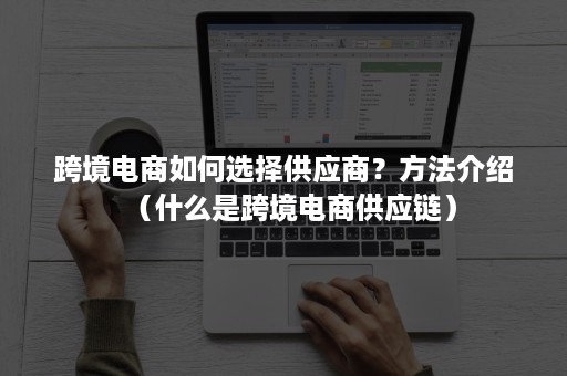 跨境电商如何选择供应商？方法介绍（什么是跨境电商供应链）