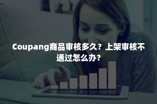 Coupang商品审核多久？上架审核不通过怎么办？