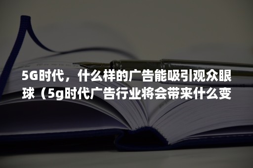 5G时代，什么样的广告能吸引观众眼球（5g时代广告行业将会带来什么变革）