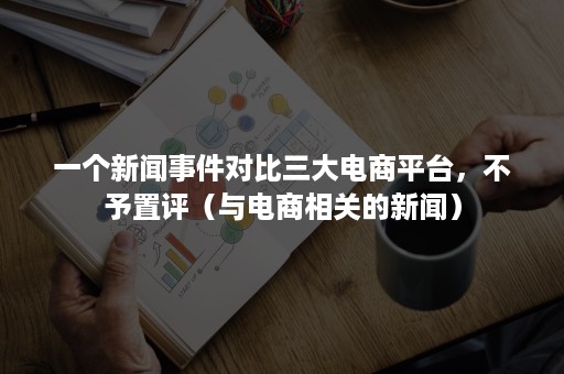 一个新闻事件对比三大电商平台，不予置评（与电商相关的新闻）