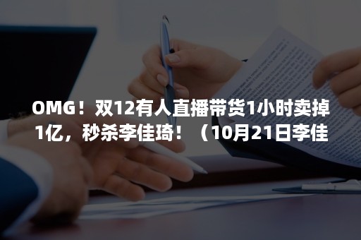 OMG！双12有人直播带货1小时卖掉1亿，秒杀李佳琦！（10月21日李佳琦直播带货成交额）