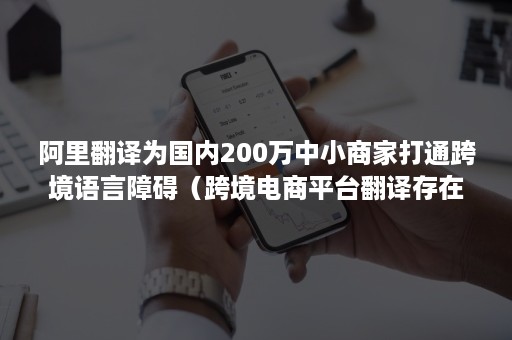 阿里翻译为国内200万中小商家打通跨境语言障碍（跨境电商平台翻译存在的问题）