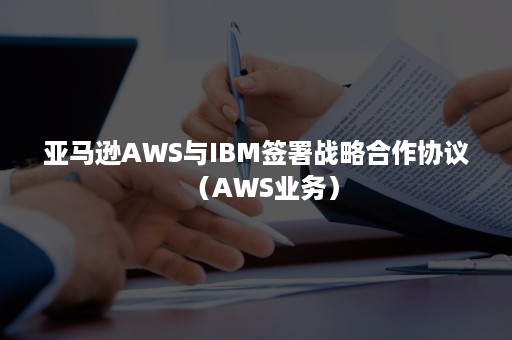 亚马逊AWS与IBM签署战略合作协议（AWS业务）