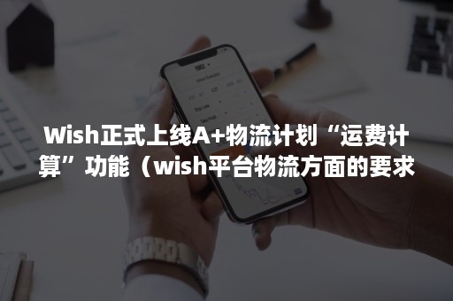 Wish正式上线A+物流计划“运费计算”功能（wish平台物流方面的要求）