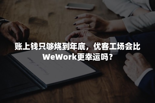 账上钱只够烧到年底，优客工场会比WeWork更幸运吗？