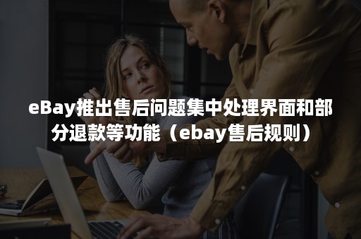 eBay推出售后问题集中处理界面和部分退款等功能（ebay售后规则）