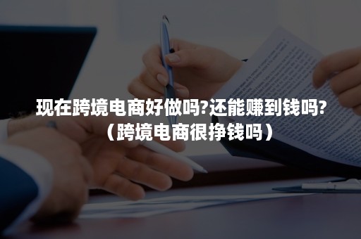 现在跨境电商好做吗?还能赚到钱吗?（跨境电商很挣钱吗）