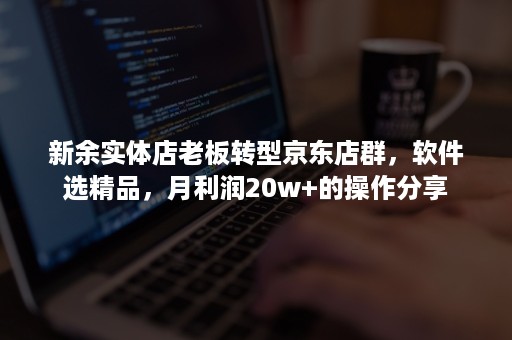 新余实体店老板转型京东店群,软件选精品,月利润20w+的操作分享 新余实体店老板转型京东店群,软件选精品,月利润20w+的操作分享