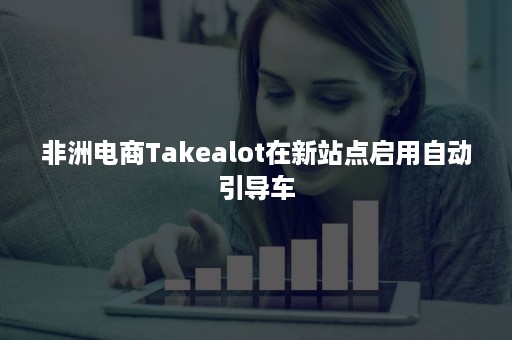 非洲电商Takealot在新站点启用自动引导车