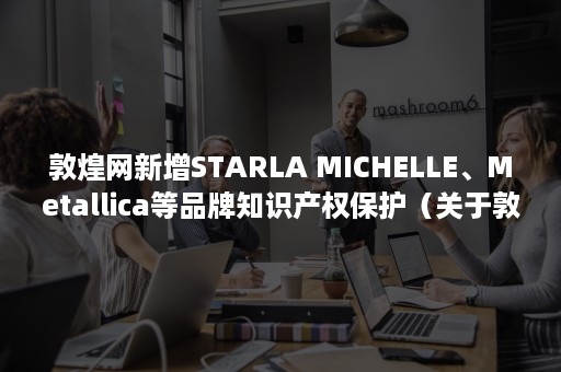 敦煌网新增STARLA MICHELLE、Metallica等品牌知识产权保护（关于敦煌网）