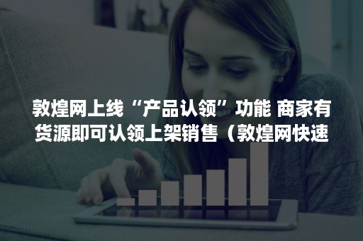 敦煌网上线“产品认领”功能 商家有货源即可认领上架销售（敦煌网快速上架产品）