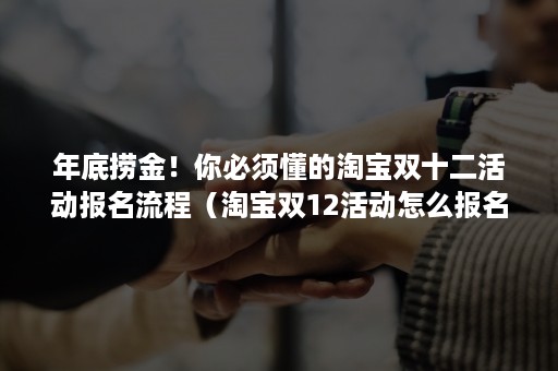 年底捞金！你必须懂的淘宝双十二活动报名流程（淘宝双12活动怎么报名）