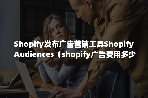 Shopify发布广告营销工具Shopify Audiences（shopify广告费用多少）