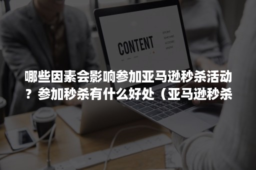 哪些因素会影响参加亚马逊秒杀活动？参加秒杀有什么好处（亚马逊秒杀活动有哪几种）