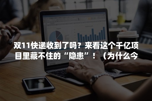 双11快递收到了吗？来看这个千亿项目里藏不住的“隐患”！（为什么今年双11快递这么快）