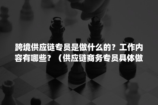 跨境供应链专员是做什么的？工作内容有哪些？（供应链商务专员具体做什么）