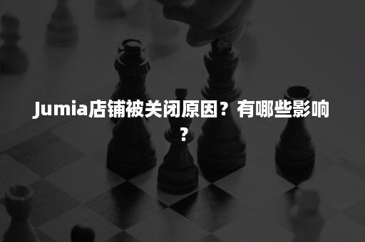 Jumia店铺被关闭原因？有哪些影响？