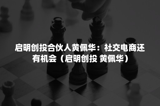 启明创投合伙人黄佩华:社交电商还有机会(启明创投 黄佩华) 启明创投合伙人黄佩华:社交电商还有机会(启明创投 黄佩华)