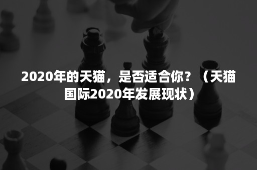 2020年的天猫，是否适合你？（天猫国际2020年发展现状）