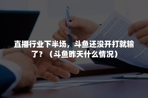 直播行业下半场，斗鱼还没开打就输了？（斗鱼昨天什么情况）