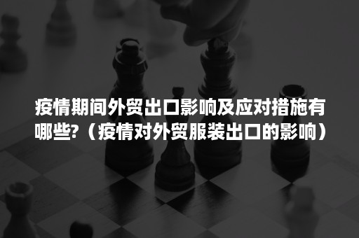 疫情期间外贸出口影响及应对措施有哪些?（疫情对外贸服装出口的影响）