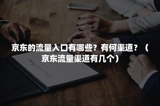 京东的流量入口有哪些？有何渠道？（京东流量渠道有几个）