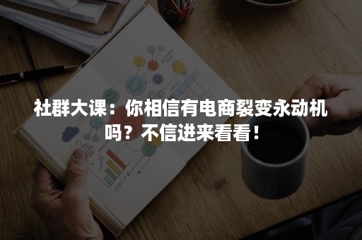 社群大课：你相信有电商裂变永动机吗？不信进来看看！