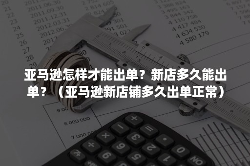 亚马逊怎样才能出单？新店多久能出单？（亚马逊新店铺多久出单正常）