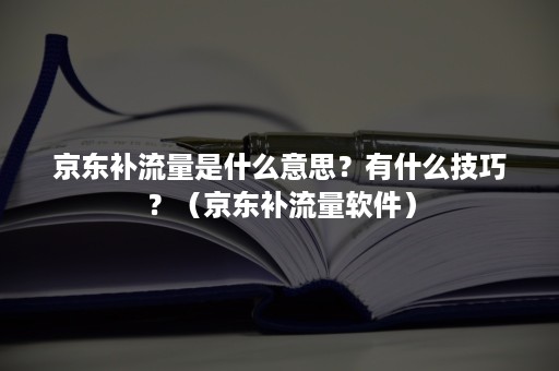 京东补流量是什么意思？有什么技巧？（京东补流量软件）