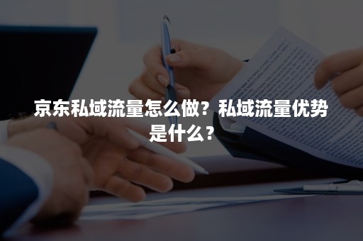 京东私域流量怎么做？私域流量优势是什么？