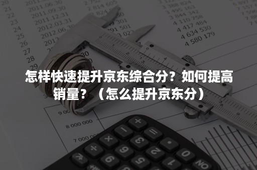 怎样快速提升京东综合分？如何提高销量？（怎么提升京东分）