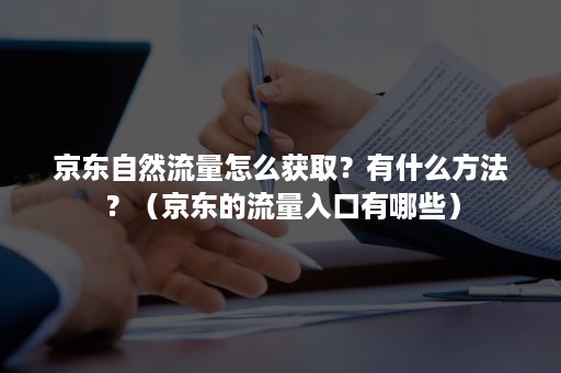 京东自然流量怎么获取？有什么方法？（京东的流量入口有哪些）