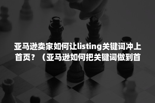 亚马逊卖家如何让listing关键词冲上首页？（亚马逊如何把关键词做到首页）