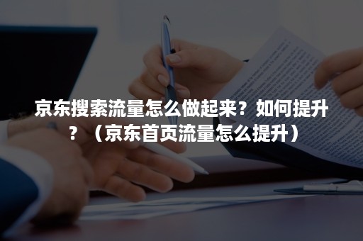 京东搜索流量怎么做起来？如何提升？（京东首页流量怎么提升）